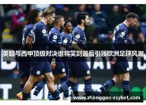 英超与西甲顶级对决谁将笑到最后引领欧洲足球风潮 英超与西甲顶级对决谁将笑到最后引领欧洲足球风潮