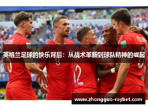 英格兰足球的快乐背后：从战术革新到球队精神的崛起