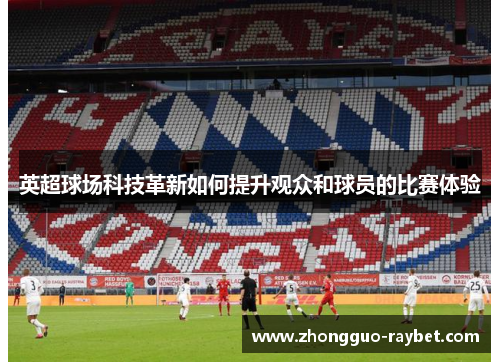 英超球场科技革新如何提升观众和球员的比赛体验