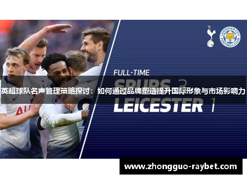 英超球队名声管理策略探讨：如何通过品牌塑造提升国际形象与市场影响力