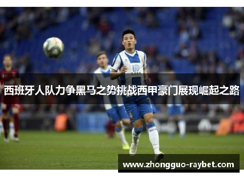 西班牙人队力争黑马之势挑战西甲豪门展现崛起之路 西班牙人队力争黑马之势挑战西甲豪门展现崛起之路