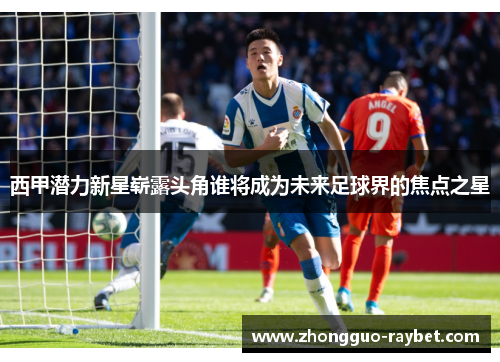 西甲潜力新星崭露头角谁将成为未来足球界的焦点之星 西甲潜力新星崭露头角谁将成为未来足球界的焦点之星