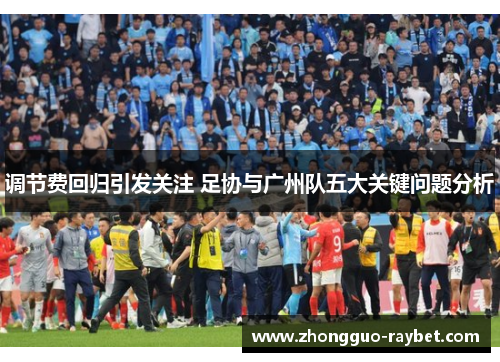 调节费回归引发关注 足协与广州队五大关键问题分析 调节费回归引发关注 足协与广州队五大关键问题分析