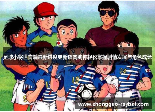 足球小将世青篇最新进度更新指南助你轻松掌握剧情发展与角色成长