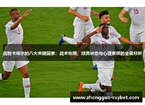 战胜卡塔尔的八大关键因素:战术布局、球员状态与心理素质的全面分析 战胜卡塔尔的八大关键因素:战术布局、球员状态与心理素质的全面分析