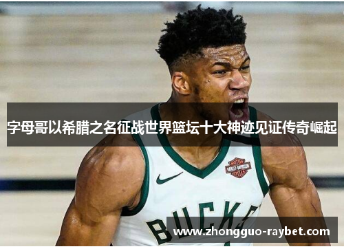 字母哥以希腊之名征战世界篮坛十大神迹见证传奇崛起 字母哥以希腊之名征战世界篮坛十大神迹见证传奇崛起