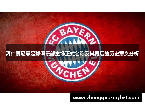 拜仁慕尼黑足球俱乐部主场正式名称及其背后的历史意义分析 拜仁慕尼黑足球俱乐部主场正式名称及其背后的历史意义分析