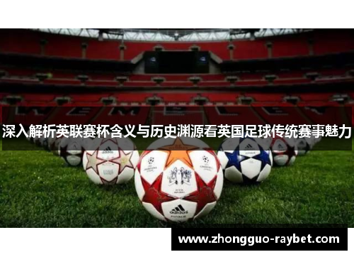 深入解析英联赛杯含义与历史渊源看英国足球传统赛事魅力