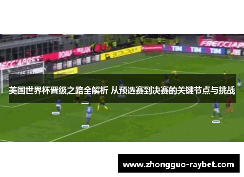 美国世界杯晋级之路全解析 从预选赛到决赛的关键节点与挑战