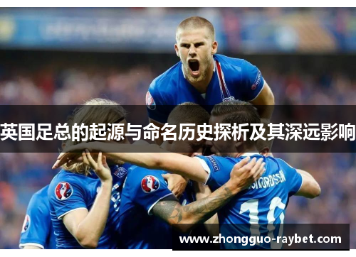 英国足总的起源与命名历史探析及其深远影响 英国足总的起源与命名历史探析及其深远影响