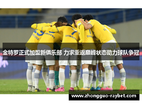 金特罗正式加盟新俱乐部 力求重返巅峰状态助力球队争冠 金特罗正式加盟新俱乐部 力求重返巅峰状态助力球队争冠