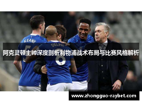 阿克灵顿主帅深度剖析利物浦战术布局与比赛风格解析