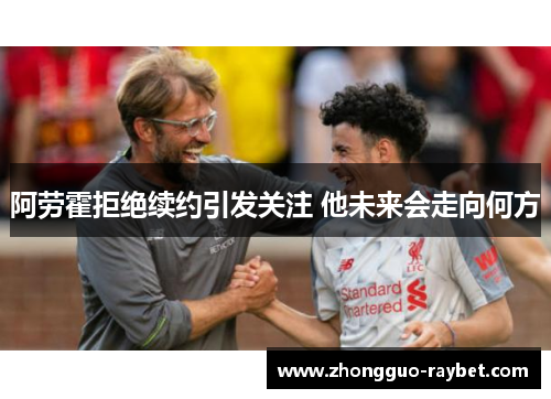 阿劳霍拒绝续约引发关注 他未来会走向何方