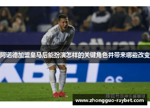 阿诺德加盟皇马后能扮演怎样的关键角色并带来哪些改变
