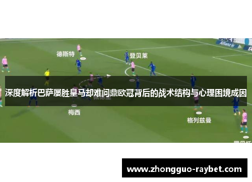 深度解析巴萨屡胜皇马却难问鼎欧冠背后的战术结构与心理困境成因