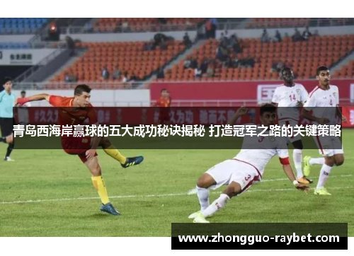 青岛西海岸赢球的五大成功秘诀揭秘 打造冠军之路的关键策略 青岛西海岸赢球的五大成功秘诀揭秘 打造冠军之路的关键策略
