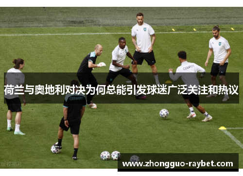 荷兰与奥地利对决为何总能引发球迷广泛关注和热议 荷兰与奥地利对决为何总能引发球迷广泛关注和热议