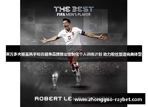 莱万多夫斯基携手知名健身品牌推出定制化个人训练计划 助力粉丝塑造完美体型 莱万多夫斯基携手知名健身品牌推出定制化个人训练计划 助力粉丝塑造完美体型