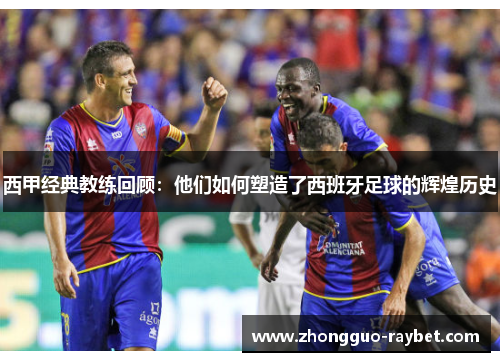 西甲经典教练回顾：他们如何塑造了西班牙足球的辉煌历史