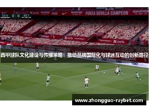 西甲球队文化建设与传播策略:推动品牌国际化与球迷互动的创新路径 西甲球队文化建设与传播策略:推动品牌国际化与球迷互动的创新路径