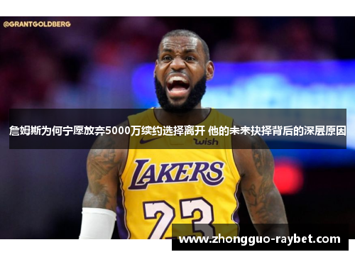 詹姆斯为何宁愿放弃5000万续约选择离开 他的未来抉择背后的深层原因 詹姆斯为何宁愿放弃5000万续约选择离开 他的未来抉择背后的深层原因