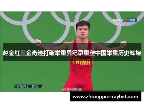 赵金红三金奇迹打破举重界纪录重塑中国举重历史辉煌