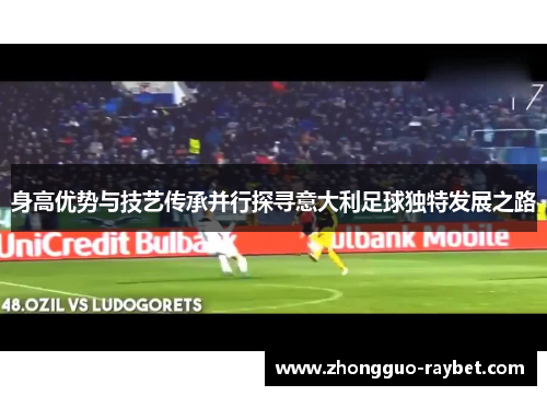 身高优势与技艺传承并行探寻意大利足球独特发展之路