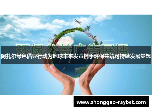 阿扎尔绿色倡导行动为地球未来发声携手环保共筑可持续发展梦想