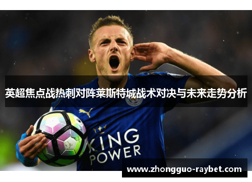 英超焦点战热刺对阵莱斯特城战术对决与未来走势分析 英超焦点战热刺对阵莱斯特城战术对决与未来走势分析