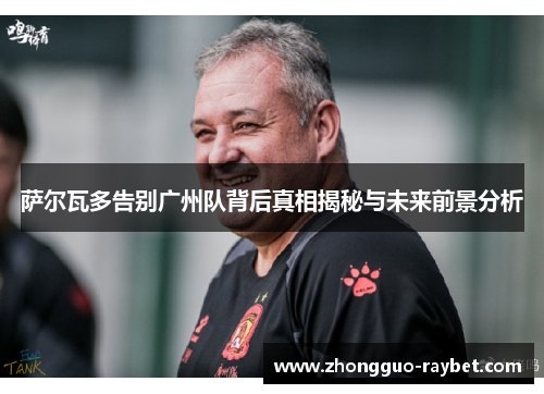 萨尔瓦多告别广州队背后真相揭秘与未来前景分析 萨尔瓦多告别广州队背后真相揭秘与未来前景分析