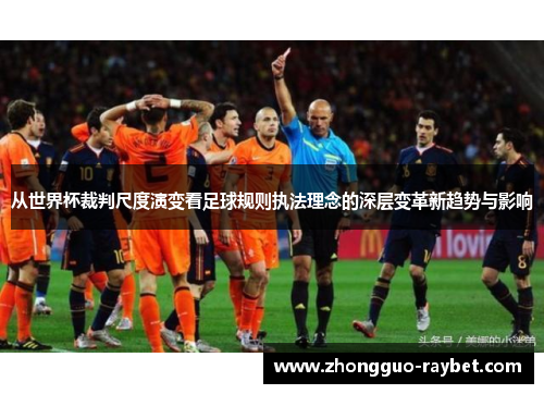 从世界杯裁判尺度演变看足球规则执法理念的深层变革新趋势与影响 从世界杯裁判尺度演变看足球规则执法理念的深层变革新趋势与影响