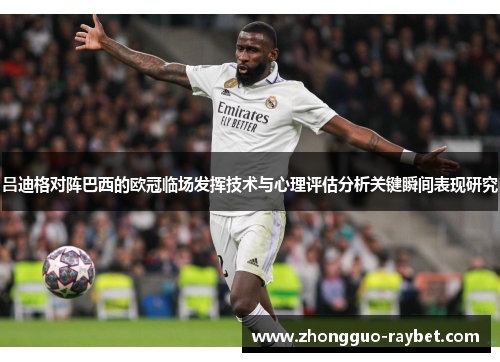 吕迪格对阵巴西的欧冠临场发挥技术与心理评估分析关键瞬间表现研究 吕迪格对阵巴西的欧冠临场发挥技术与心理评估分析关键瞬间表现研究