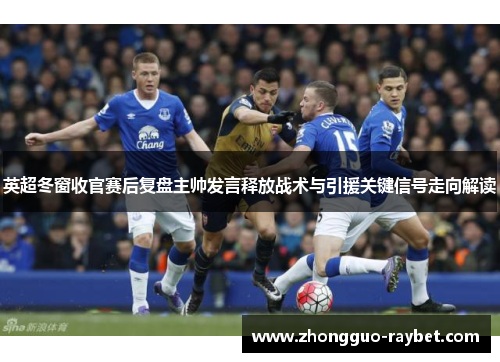 英超冬窗收官赛后复盘主帅发言释放战术与引援关键信号走向解读