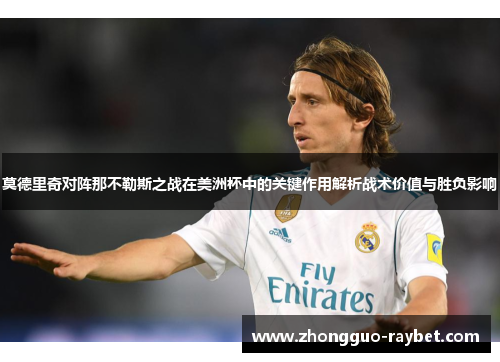 莫德里奇对阵那不勒斯之战在美洲杯中的关键作用解析战术价值与胜负影响 莫德里奇对阵那不勒斯之战在美洲杯中的关键作用解析战术价值与胜负影响