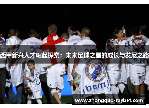 西甲新兴人才崛起探索：未来足球之星的成长与发展之路