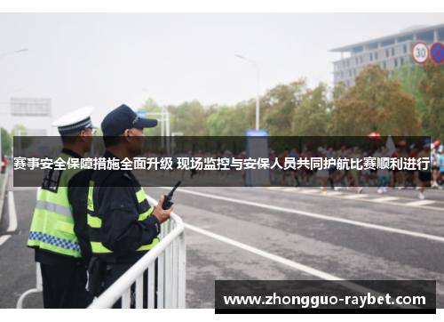 赛事安全保障措施全面升级 现场监控与安保人员共同护航比赛顺利进行 赛事安全保障措施全面升级 现场监控与安保人员共同护航比赛顺利进行