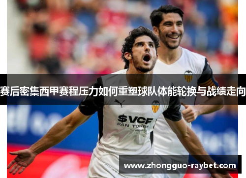 赛后密集西甲赛程压力如何重塑球队体能轮换与战绩走向
