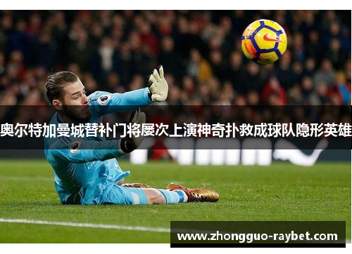 奥尔特加曼城替补门将屡次上演神奇扑救成球队隐形英雄