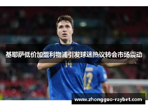 基耶萨低价加盟利物浦引发球迷热议转会市场震动