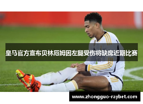 皇马官方宣布贝林厄姆因左腿受伤将缺席近期比赛
