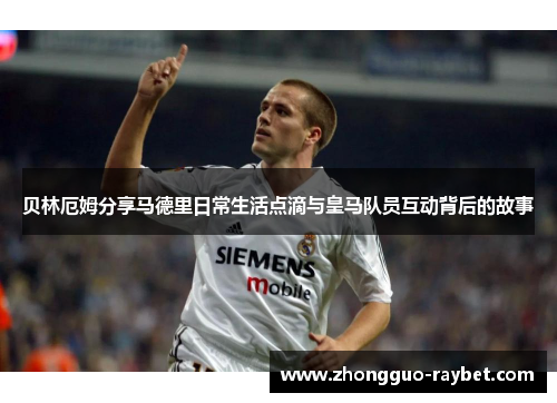 贝林厄姆分享马德里日常生活点滴与皇马队员互动背后的故事