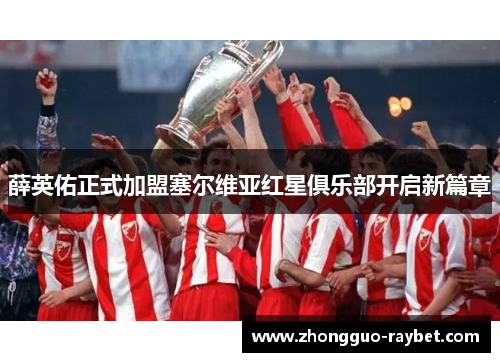 薛英佑正式加盟塞尔维亚红星俱乐部开启新篇章