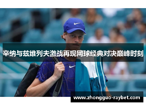 辛纳与兹维列夫激战再现网球经典对决巅峰时刻