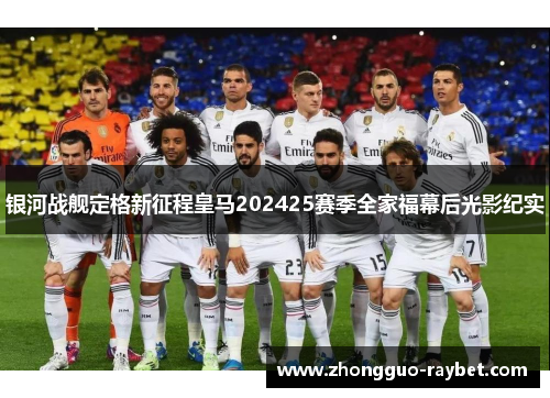 银河战舰定格新征程皇马202425赛季全家福幕后光影纪实