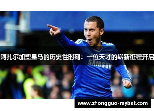 阿扎尔加盟皇马的历史性时刻：一位天才的崭新征程开启