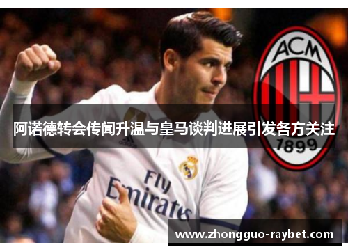 阿诺德转会传闻升温与皇马谈判进展引发各方关注 阿诺德转会传闻升温与皇马谈判进展引发各方关注