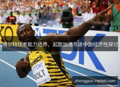 博尔特技术能力边界,起跑加速与途中跑经济性探讨 博尔特技术能力边界,起跑加速与途中跑经济性探讨