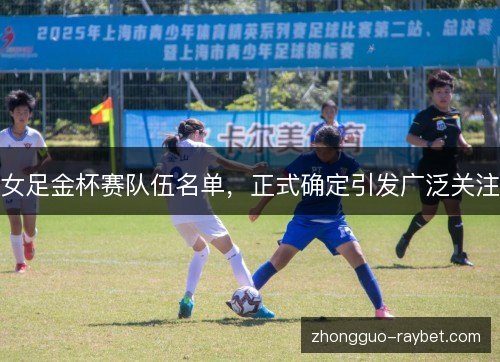 女足金杯赛队伍名单,正式确定引发广泛关注 女足金杯赛队伍名单,正式确定引发广泛关注